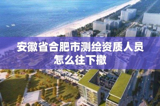 安徽省合肥市测绘资质人员怎么往下撤