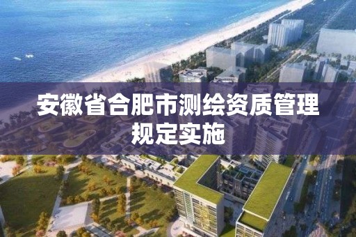 安徽省合肥市测绘资质管理规定实施