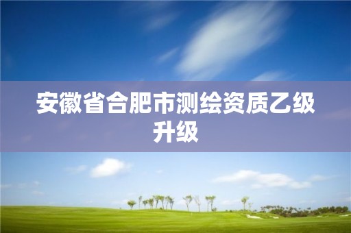 安徽省合肥市测绘资质乙级升级