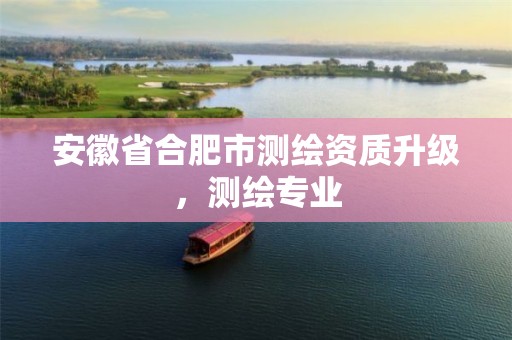 安徽省合肥市测绘资质升级，测绘专业