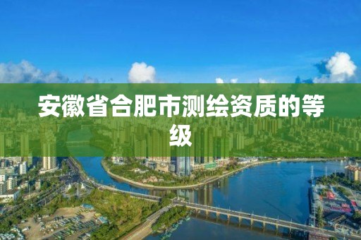 安徽省合肥市测绘资质的等级