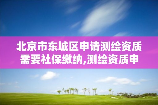 北京市东城区申请测绘资质需要社保缴纳,测绘资质申报材料。