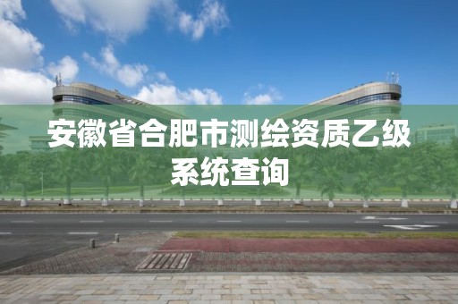 安徽省合肥市测绘资质乙级系统查询