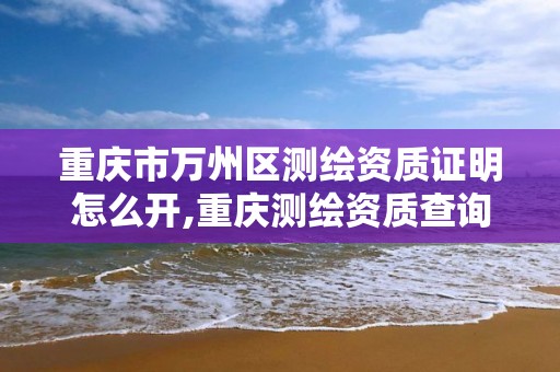 重庆市万州区测绘资质证明怎么开,重庆测绘资质查询。