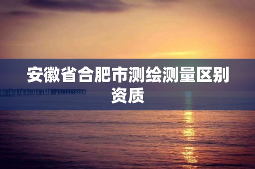 安徽省合肥市测绘测量区别资质