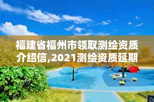 福建省福州市领取测绘资质介绍信,2021测绘资质延期公告福建省。