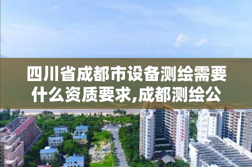 四川省成都市设备测绘需要什么资质要求,成都测绘公司收费标准。