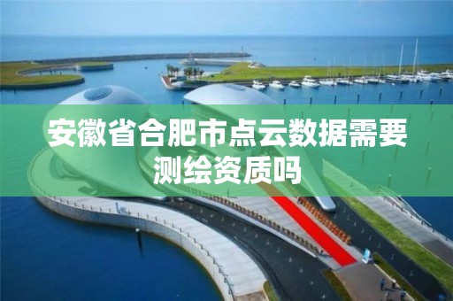 安徽省合肥市点云数据需要测绘资质吗