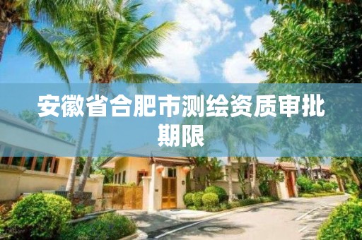 安徽省合肥市测绘资质审批期限