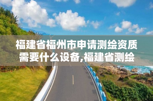 福建省福州市申请测绘资质需要什么设备,福建省测绘收费标准。