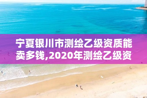 宁夏银川市测绘乙级资质能卖多钱,2020年测绘乙级资质申报条件。