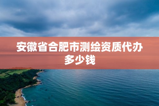 安徽省合肥市测绘资质代办多少钱