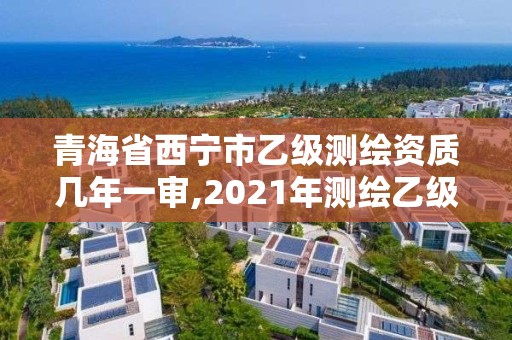 青海省西宁市乙级测绘资质几年一审,2021年测绘乙级资质申报制度。