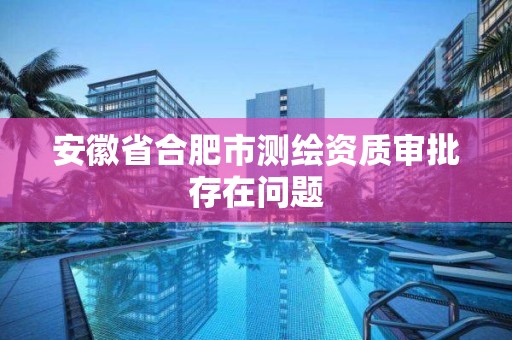 安徽省合肥市测绘资质审批存在问题