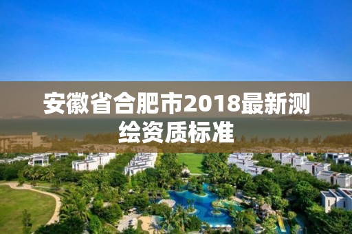 安徽省合肥市2018最新测绘资质标准