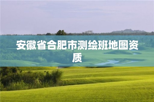 安徽省合肥市测绘班地图资质