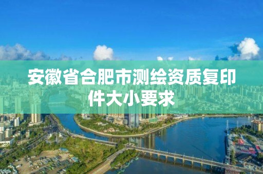 安徽省合肥市测绘资质复印件大小要求