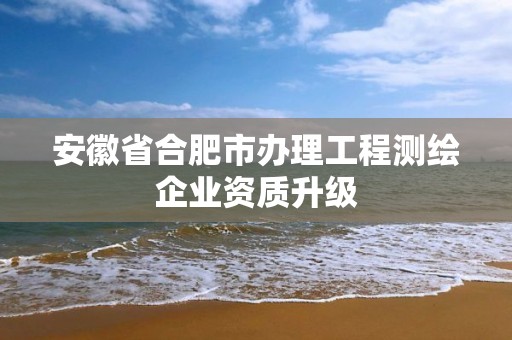 安徽省合肥市办理工程测绘企业资质升级