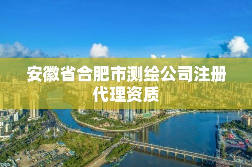 安徽省合肥市测绘公司注册代理资质