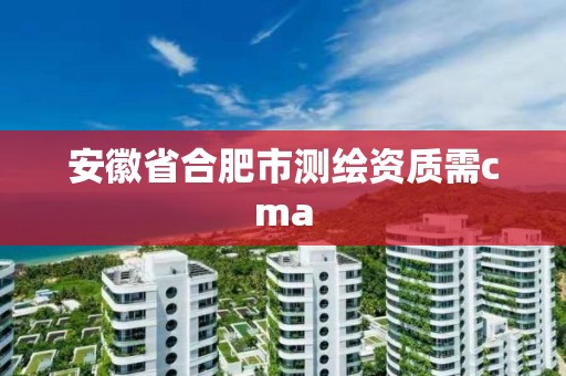 安徽省合肥市测绘资质需cma