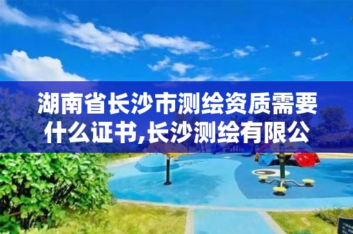 湖南省长沙市测绘资质需要什么证书,长沙测绘有限公司联系电话。