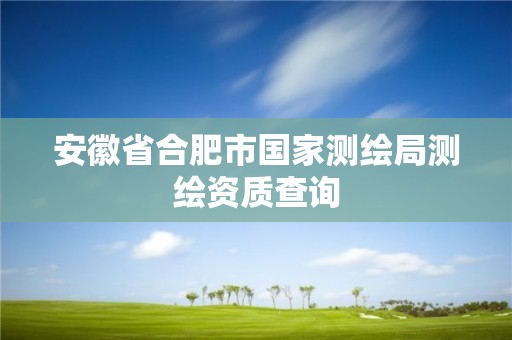 安徽省合肥市国家测绘局测绘资质查询