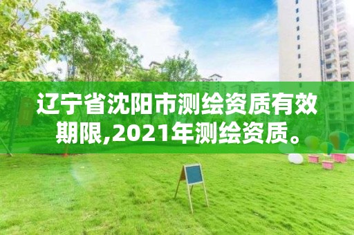 辽宁省沈阳市测绘资质有效期限,2021年测绘资质。