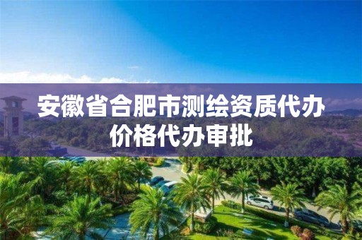 安徽省合肥市测绘资质代办价格代办审批