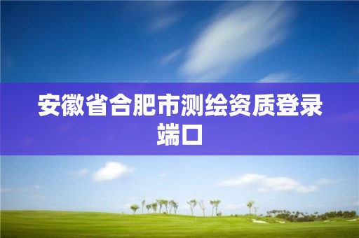 安徽省合肥市测绘资质登录端口