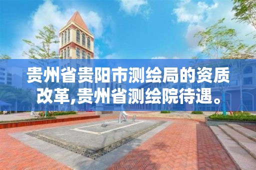 贵州省贵阳市测绘局的资质改革,贵州省测绘院待遇。