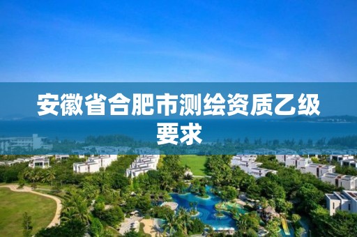 安徽省合肥市测绘资质乙级要求