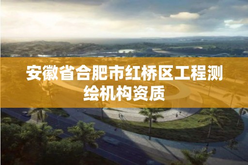 安徽省合肥市红桥区工程测绘机构资质