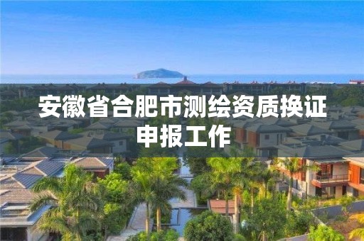 安徽省合肥市测绘资质换证申报工作