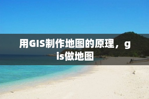 用GIS制作地图的原理，gis做地图