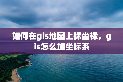 如何在gis地图上标坐标，gis怎么加坐标系