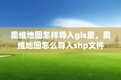 奥维地图怎样导入gis里,奥维地图怎么导入shp文件 奥维地图怎样导入gis里,奥维地图怎么导入shp文件