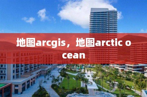 地图arcgis，地图arctic ocean