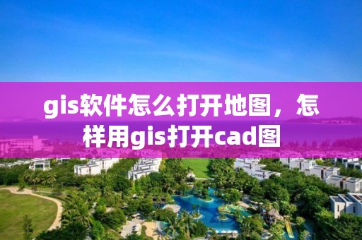 gis软件怎么打开地图，怎样用gis打开cad图