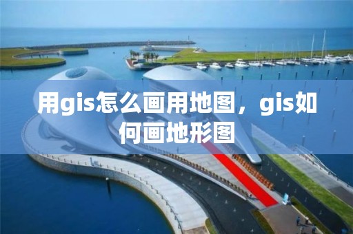 用gis怎么画用地图，gis如何画地形图