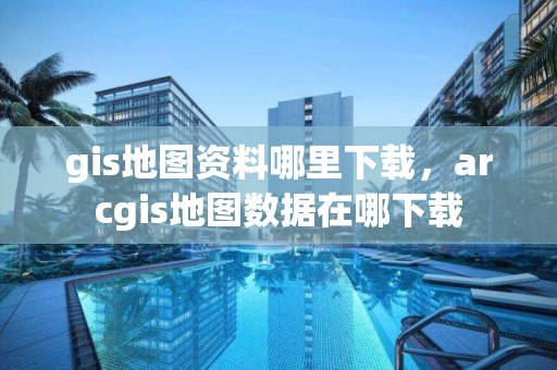 gis地图资料哪里下载，arcgis地图数据在哪下载