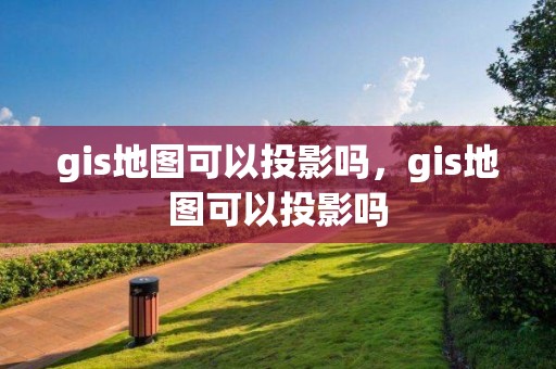 gis地图可以投影吗，gis地图可以投影吗