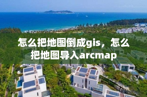 怎么把地图倒成gis，怎么把地图导入arcmap