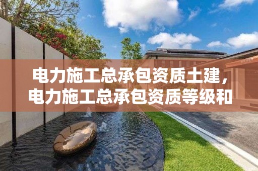 电力施工总承包资质土建，电力施工总承包资质等级和专业承包