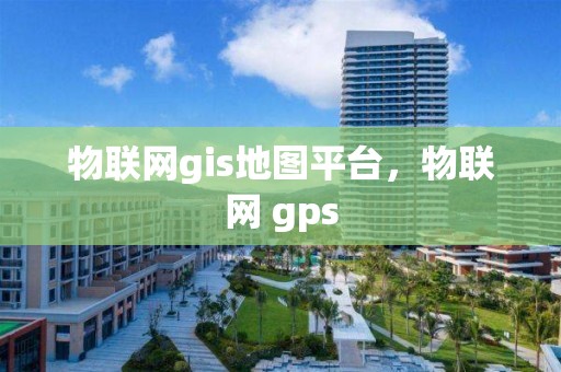 物联网gis地图平台，物联网 gps