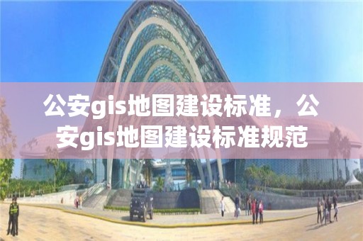 公安gis地图建设标准，公安gis地图建设标准规范