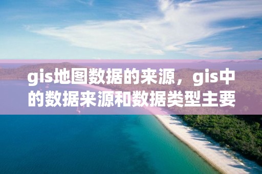 gis地图数据的来源，gis中的数据来源和数据类型主要包括哪些