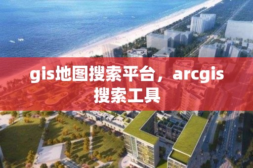 gis地图搜索平台，arcgis搜索工具