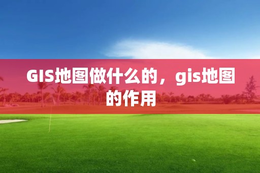 GIS地图做什么的，gis地图的作用