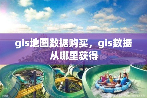 gis地图数据购买，gis数据从哪里获得