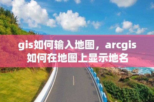 gis如何输入地图，arcgis如何在地图上显示地名